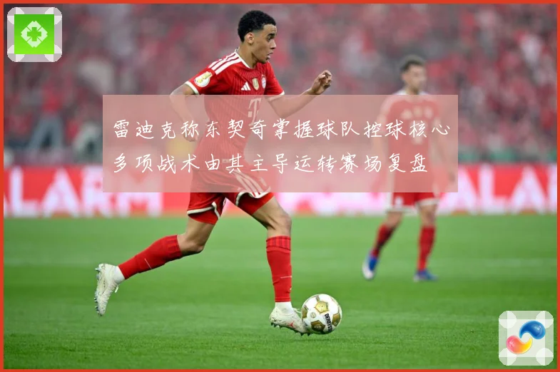 雷迪克称东契奇掌握球队控球核心多项战术由其主导运转赛场复盘