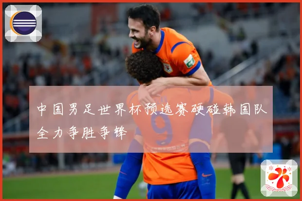 中国男足世界杯预选赛硬碰韩国队全力争胜争锋
