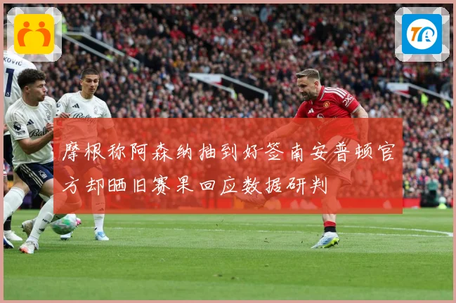 摩根称阿森纳抽到好签南安普顿官方却晒旧赛果回应数据研判