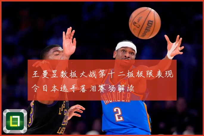 王曼昱数板大战第十二板极限表现令日本选手落泪赛场解读