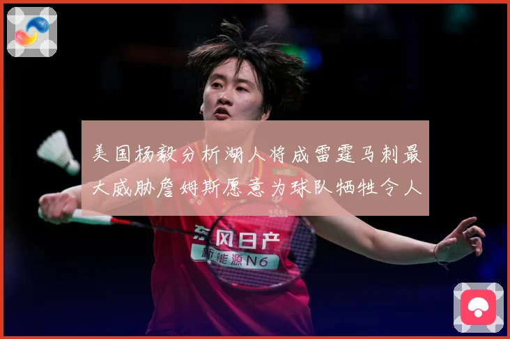 美国杨毅分析湖人将成雷霆马刺最大威胁詹姆斯愿意为球队牺牲令人赛场复盘