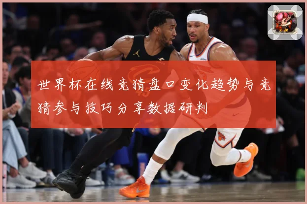 世界杯在线竞猜盘口变化趋势与竞猜参与技巧分享数据研判