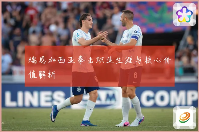 瑞恩加西亚拳击职业生涯与核心价值解析