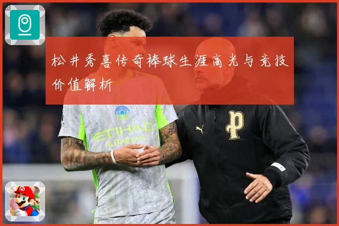 松井秀喜传奇棒球生涯高光与竞技价值解析