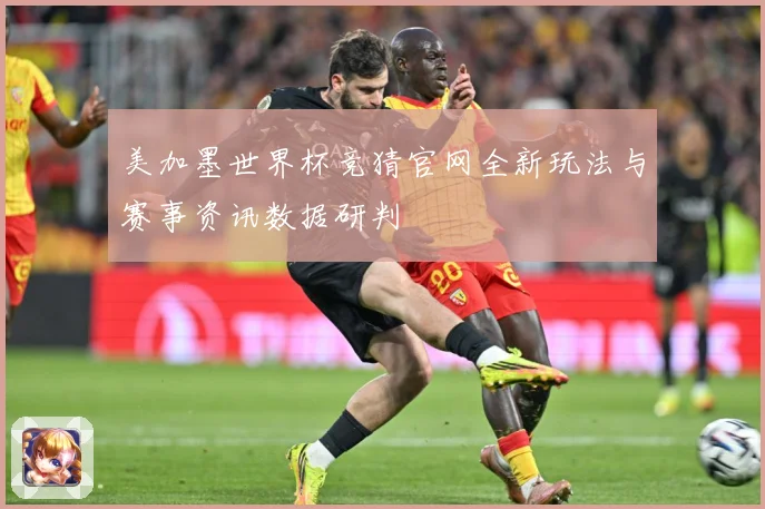 美加墨世界杯竞猜官网全新玩法与赛事资讯数据研判