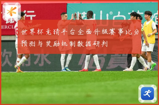 世界杯竞猜平台全面升级赛事比分预测与奖励机制数据研判