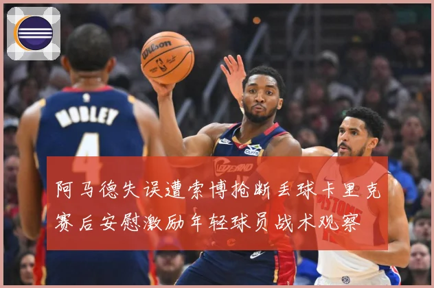 阿马德失误遭索博抢断丢球卡里克赛后安慰激励年轻球员战术观察