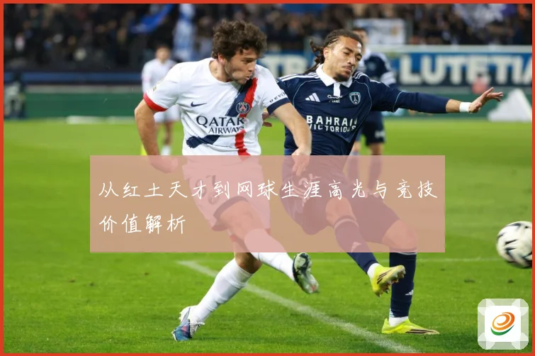 从红土天才到网球生涯高光与竞技价值解析