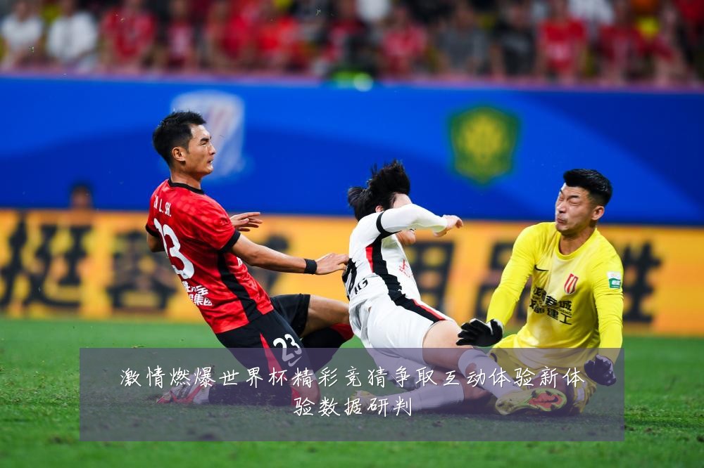 激情燃爆世界杯精彩竞猜争取互动体验新体验数据研判