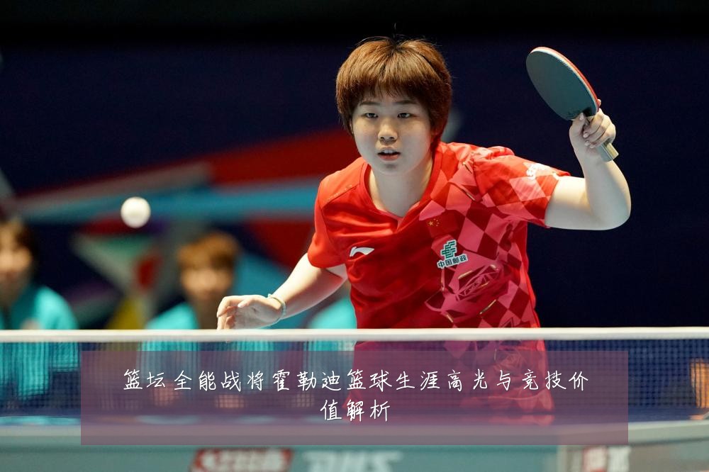 篮坛全能战将霍勒迪篮球生涯高光与竞技价值解析