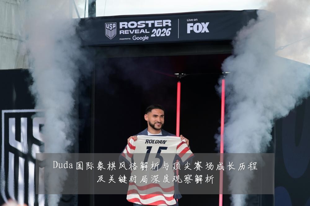 Duda国际象棋风格解析与顶尖赛场成长历程及关键对局深度观察解析