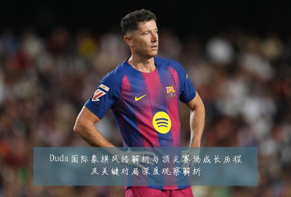 Duda国际象棋风格解析与顶尖赛场成长历程及关键对局深度观察解析