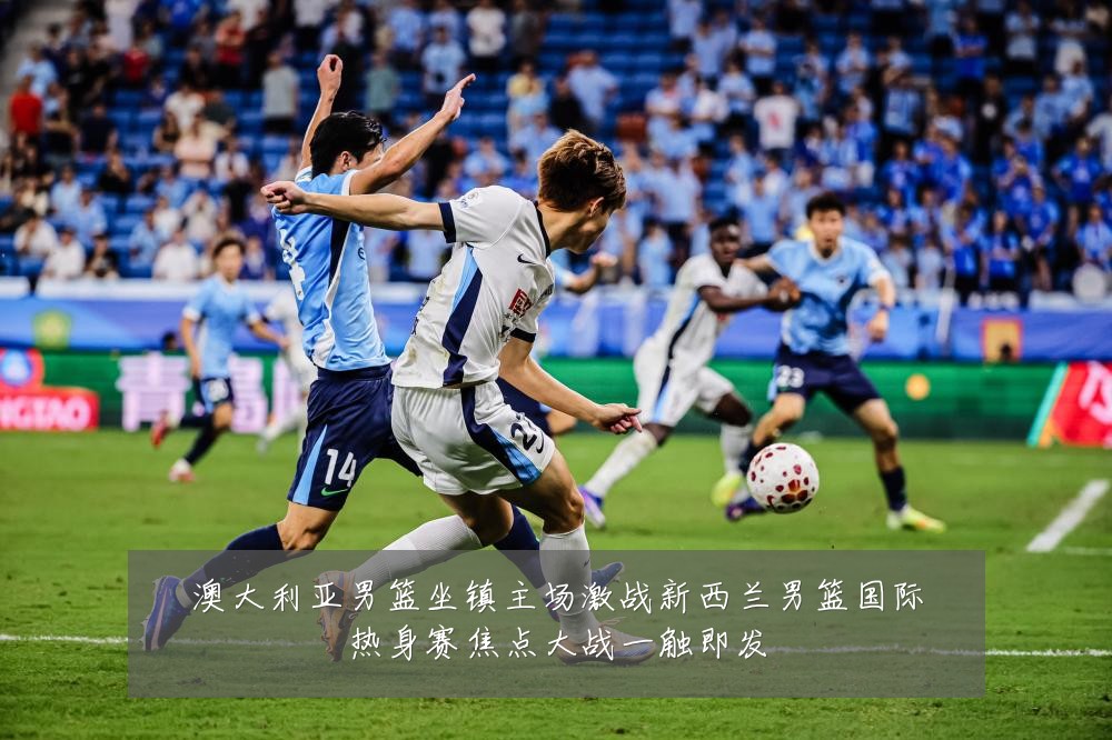 澳大利亚男篮坐镇主场激战新西兰男篮国际热身赛焦点大战一触即发